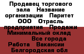 Продавец торгового зала › Название организации ­ Паритет, ООО › Отрасль предприятия ­ Продажи › Минимальный оклад ­ 24 000 - Все города Работа » Вакансии   . Белгородская обл.